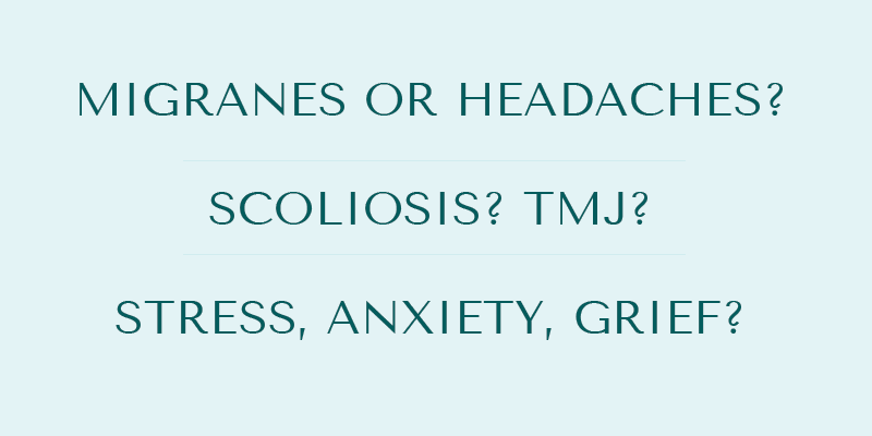 Migranes or headaches? Scoliosis? TMJ?Stress, anxiety, grief?